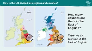 Check
How is the UK divided into regions and counties?
There are six
counties in the
East of England
How many
counties are
there in the
East of
England?
 