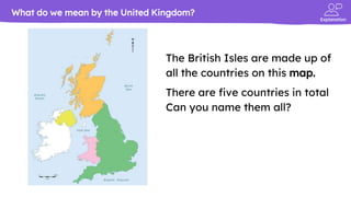 Explanation
The British Isles are made up of
all the countries on this map.
There are five countries in total
Can you name them all?
What do we mean by the United Kingdom?
 