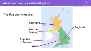 Explanation
The five countries are:
What do we mean by the United Kingdom?
Scotland
England
Wales
Northern
Ireland
Republic
of Ireland
 