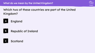Check
a
b
c
England
What do we mean by the United Kingdom?
Which two of these countries are part of the United
Kingdom?
Republic of Ireland
Scotland
 