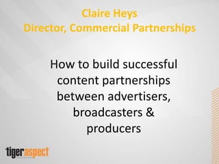 Claire HeysDirector, Commercial Partnerships How to build successfulcontent partnerships between advertisers, broadcasters & producers 