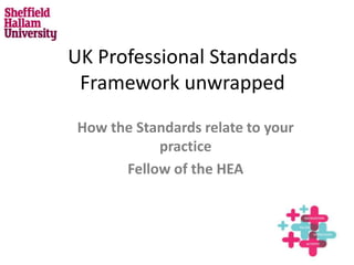 UK Professional Standards
Framework unwrapped
How the Standards relate to your
practice
Fellow of the HEA
 