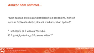 JÓL CÉLZOTT KREATÍVOK
Live
2018.02.19.
RG Stúdió
…és az internet Önnek dolgozik!
www.rgstudio.hu
Amikor nem stimmel…
“Nem szabad akciós ajánlatot berakni a Facebookra, mert ez
nem az értékesítés helye, itt csak márkát szabad építeni!”

“Túl hosszú ez a videó a YouTube.  
Ki fog végignézni egy 20 perces videót?”
 