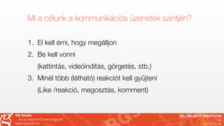 JÓL CÉLZOTT KREATÍVOK
Live
2018.02.19.
RG Stúdió
…és az internet Önnek dolgozik!
www.rgstudio.hu
Mi a célunk a kommunikációs üzenetek szintjén?
1. El kell érni, hogy megálljon
2. Be kell vonni  
(kattintás, videóindítás, görgetés, stb.)
3. Minél több (látható) reakciót kell gyűjteni  
(Like /reakció, megosztás, komment)
 