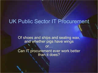 UK Public Sector IT Procurement Of shoes and ships and sealing wax, and whether pigs have wings or… Can IT procurement ever work better than it does? 