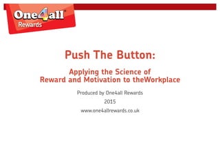 Push The Button:
Applying the Science of
Reward and Motivation to theWorkplace
Produced by One4all Rewards
2015
www.one4allrewards.co.uk
 