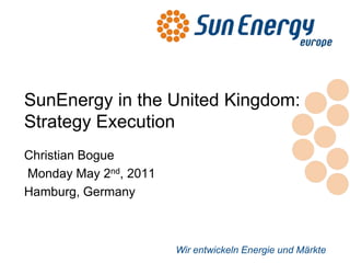 Wir entwickeln Energie und Märkte
SunEnergy in the United Kingdom:
Strategy Execution
Christian Bogue
Monday May 2nd, 2011
Hamburg, Germany
 