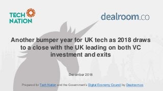Prepared for Tech Nation and the Government’s Digital Economy Council by Dealroom.co
Another bumper year for UK tech as 2018 draws
to a close with the UK leading on both VC
investment and exits
December 2018
 