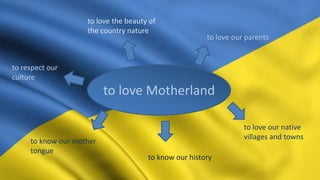 to love Motherland
to respect our
culture
to love our parents
to love the beauty of
the country nature
to love our native
villages and towns
to know our history
to know our mother
tongue
 