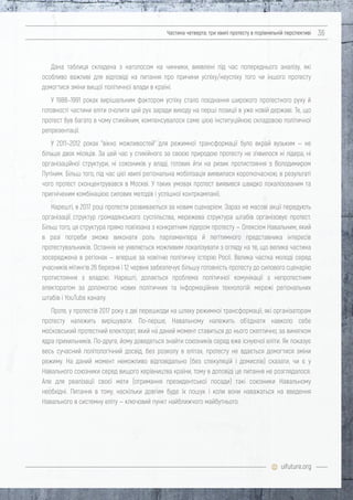 uifuture.org
Частина четверта: три хвилі протесту в порівняльній перспективі 36
Дана таблиця складена з наголосом на чинники, виявлені під час попереднього аналізу, які
особливо важливі для відповіді на питання про причини успіху/неуспіху того чи іншого протесту
домогтися зміни вищої політичної влади в країні.
У 1988–1991 роках вирішальним фактором успіху стало поєднання широкого протестного руху й
готовності частини еліти очолити цей рух заради виходу на перші позиції в уже новій державі. Те, що
протест був багато в чому стихійним, компенсувалося саме цією інституційною складовою політичної
репрезентації.
У 2011–2012 роках "вікно можливостей" для режимної трансформації було вкрай вузьким — не
більше двох місяців. За цей час у стихійного за своєю природою протесту не з'явилося ні лідера, ні
організаційної структури, ні союзників у владі, готових йти на ризик протистояння з Володимиром
Путіним. Більш того, під час цієї хвилі регіональна мобілізація виявилася короткочасною, в результаті
чого протест сконцентрувався в Москві. У таких умовах протест виявився швидко локалізованим та
пригніченим комбінацією силових методів і успішної контркампанії.
Нарешті, в 2017 році протести розвиваються за новим сценарієм. Зараз не масові акції передують
організації структур громадянського суспільства, мережева структура штабів організовує протест.
Більш того, ця структура прямо пов'язана з конкретним лідером протесту — Олексієм Навальним, який
в разі потреби зможе виконати роль парламентера й легітимного представника інтересів
протестувальників. Останніх не уявляється можливим локалізувати з огляду на те, що велика частина
зосереджена в регіонах — вперше за новітню політичну історію Росії. Велика частка молоді серед
учасників мітингів 26 березня і 12 червня забезпечує більшу готовність протесту до силового сценарію
протистояння з владою. Нарешті, долається проблема політичної комунікації з непротестним
електоратом за допомогою нових політичних та інформаційних технологій: мережі регіональних
штабів і YouTube каналу.
Проте, у протестів 2017 року є дві перешкоди на шляху режимної трансформації, які організаторам
протесту належить вирішувати. По-перше, Навальному належить об'єднати навколо себе
московський протестний електорат, який на даний момент ставиться до нього скептично, за винятком
ядра прихильників. По-друге, йому доведеться знайти союзників серед вже існуючої еліти. Як показує
весь сучасний політологічний досвід, без розколу в елітах, протесту не вдається домогтися зміни
режиму. На даний момент неможливо відповідально (без спекуляцій і домислів) сказати, чи є у
Навального союзники серед вищого керівництва країни, тому в доповіді це питання не розглядалося.
Але для реалізації своєї мети (отримання президентської посади) такі союзники Навальному
необхідні. Питання в тому, наскільки довгим буде їх пошук і коли вони наважаться на введення
Навального в системну еліту — ключовий пункт найближчого майбутнього.
 