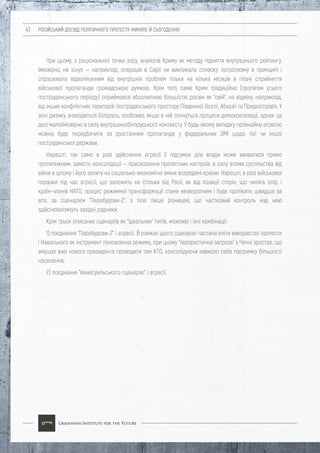 РОСІЙСЬКИЙ ДОСВІД ПОЛІТИЧНОГО ПРОТЕСТУ: МИНУЛЕ Й СЬОГОДЕННЯ41
При цьому, з раціональної точки зору, аналогів Криму як методу підняття внутрішнього рейтингу,
ймовірно, не існує — наприклад, операція в Сирії не викликала сплеску патріотизму в принципі і
спрацювала відволіканням від внутрішніх проблем тільки на кілька місяців в плані сприйняття
військової пропаганди громадською думкою. Крім того, саме Крим традиційно (протягом усього
пострадянського періоду) сприймався абсолютною більшістю росіян як "свій", на відміну, наприклад,
від інших конфліктних територій пострадянського простору Південної Осетії, Абхазії та Придністров'я. У
зоні ризику знаходиться Білорусь, особливо, якщо в ній почнуться процеси демократизації, однак це
досі малоймовірно в силу внутрішньобілоруського контексту. У будь-якому випадку потенційну агресію
можна буде передбачити за зростанням пропаганди у федеральних ЗМІ щодо тієї чи іншої
пострадянської держави.
Нарешті, так само в разі здійснення агресії її підсумок для влади може виявитися прямо
протилежним: замість консолідації — прискорення протестних настроїв, в силу втоми суспільства від
війни в цілому і його запиту на соціально-економічні зміни всередині країни. Нарешті, в разі військової
поразки під час агресії, що залежить не стільки від Росії, як від позиції сторін, що чинять опір, і
країн-членів НАТО, процес режимної трансформації стане незворотним і буде протікати, швидше за
все, за сценарієм "Перебудови-2", з тією лише різницею, що частковий контроль над нею
здійснюватимуть західні радники.
Крім трьох описаних сценаріїв як "ідеальних" типів, можливі і їхні комбінації:
1) поєднання "Перебудови-2" і агресії. В рамках цього сценарію частина еліти використає протести
і Навального як інструмент поновлення режиму, при цьому "терористична загроза" з Чечні зростає, що
змушує вже нового президента проводити там КТО, консолідуючи навколо себе підтримку більшості
населення;
2) поєднання "венесуельського сценарію" і агресії.
 