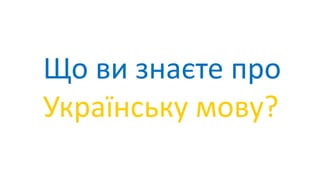 Що ви знаєте про
Українську мову?
 