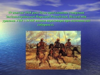 19 жовтня 1918 року було проголошено утворення19 жовтня 1918 року було проголошено утворення
Західноукраїнської Народної Республіки. Відтоді міжЗахідноукраїнської Народної Республіки. Відтоді між
урядами УНР і ЗУНР велися переговори про втілення ідеїурядами УНР і ЗУНР велися переговори про втілення ідеї
соборності.соборності.
 