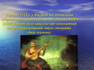 1 грудня 1918 р. у Фастові був підписаний1 грудня 1918 р. у Фастові був підписаний
«Передвступний договір» про об'єднання УНР і«Передвступний договір» про об'єднання УНР і
ЗУНР, у якому було заявлено про непохитнийЗУНР, у якому було заявлено про непохитний
намір в найкоротший строк створитинамір в найкоротший строк створити
єдину державу.єдину державу.
 