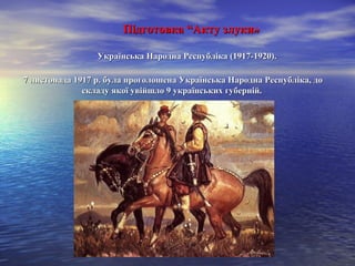           ПідготовкаПідготовка “Акту“Акту злукизлуки»»
       Українська Народна Республіка (1917-1920).Українська Народна Республіка (1917-1920).
7 листопада 1917 р. була проголошена Українська Народна Республіка, до7 листопада 1917 р. була проголошена Українська Народна Республіка, до
складу якої увійшло 9 українських губерній.складу якої увійшло 9 українських губерній.
 