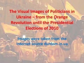 The Visual Images of Politicians in Ukraine – from the Orange Revolution until the Presidential Elections of 2010 Images were taken from the Internet source durdom.in.ua 