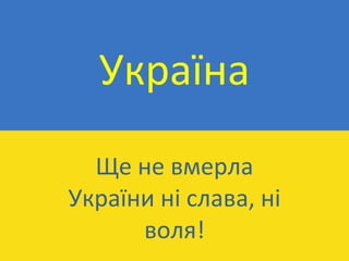 Україна Ще не вмерла України ні слава, ні воля ! 
