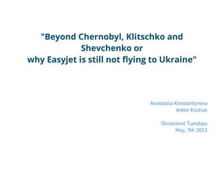 "Beyond Chernobyl, Klitschko and
Shevchenko or
why Easyjet is stHI not flying to Ukraine"

Anastasiia Konstantynova
Anton Kostiuk
Occasional Tuesdays
May, 7th 2013

 