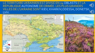 LE TERRITOIRE UKRAINIEN EST DIVISÉ EN 24 OBLASTS ET LA 
RÉPUBLIQUE AUTONOME DE CRIMÉE. LES PLUS GRANDES 
VILLES DE L’UKRAINE SONT KIEV, KHARKІV,ODESSA, DONETSK, 
LVІV. 
 