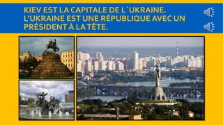 KIEV EST LA CAPITALE DE L`UKRAINE. 
L’UKRAINE EST UNE RÉPUBLIQUE AVEC UN 
PRÉSIDENT À LA TÊTE. 
 