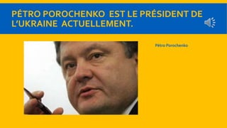 PÉTRO POROCHENKO EST LE PRÉSIDENT DE 
L’UKRAINE ACTUELLEMENT. 
Pétro Porochenko 
