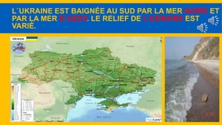 L`UKRAINE EST BAIGNÉE AU SUD PAR LA MER NOIRE ET 
PAR LA MER D`AZOV. LE RELIEF DE L’UKRAINE EST 
VARIÉ. 
 la mer d`Azov 
la mer d`Azov 
la mer Noire 
 