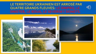 LE TERRITOIRE UKRAINIEN EST ARROSÉ PAR 
QUATRE GRANDS FLEUVES: LE DNIPRO, LE 
DNISTER, LE BOUG, LE SEVERSKY DONETS. 
 