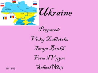 15/11/15
Ukraine
Prepared:
Vicky Zablotska
Tanya Brukh
Form IV gym
School 13№
 