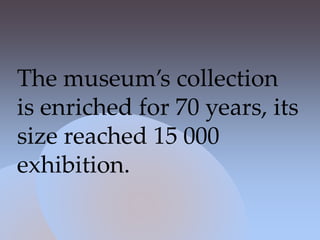 The museum’s collection
is enriched for 70 years, its
size reached 15 000
exhibition.
 