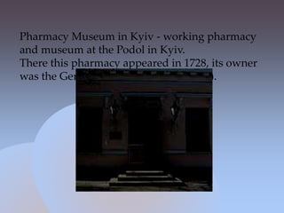Pharmacy Museum in Kyiv - working pharmacy
and museum at the Podol in Kyiv.
There this pharmacy appeared in 1728, its owner
was the German Johann Heyter (Eyster).
 