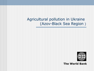 Agricultural pollution in Ukraine 
(Azov-Black Sea Region ) 
The World Bank 
 