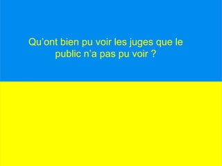 Qu’ont bien pu voir les juges que le public n’a pas pu voir ?