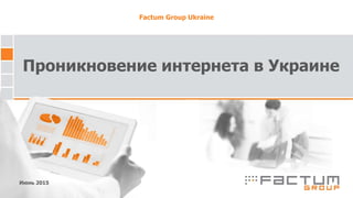 Проникновение интернета в Украине
Июнь 2015
Factum Group Ukraine
 