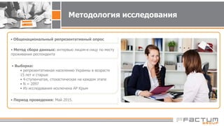Методология исследования
• Общенациональный репрезентативный опрос
• Метод сбора данных: интервью лицом-к-лицу по месту
проживания респондента
• Период проведения: Май 2015.
• Выборка:
• репрезентативная населению Украины в возрасте
15 лет и старше
• 4-ступенчатая, стохастическая на каждом этапе
• N = 2097
• Из исследования исключена АР Крым
 