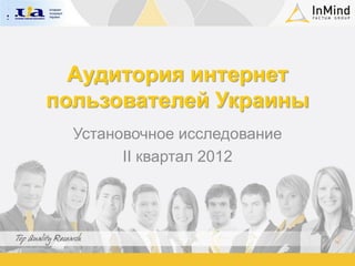 Аудитория интернет
пользователей Украины
  Установочное исследование
        II квартал 2012
 