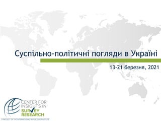 Суспільно-політичні погляди в Україні
13-21 березня, 2021
 