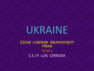 UKRAINE
ÓSCAR LUBOMIR OBUKHOVSKYY
PIÑAN
YEAR 4
C.E.I.P. LUIS CERNUDA
 