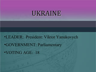 UKRAINEUKRAINE
•LEADER: President: Viktor Yanukovych
•GOVERNMENT: Parliamentary
•VOTING AGE: 18
 