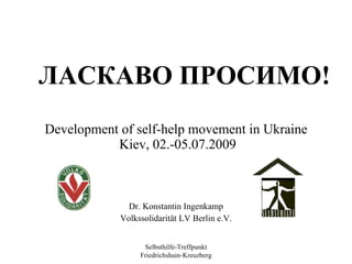 ЛАСКАВО ПРОСИМО!
Development of self-help movement in Ukraine
           Kiev, 02.-05.07.2009



              Dr. Konstantin Ingenkamp
            Volkssolidarität LV Berlin e.V.


                  Selbsthilfe-Treffpunkt
                 Friedrichshain-Kreuzberg
 