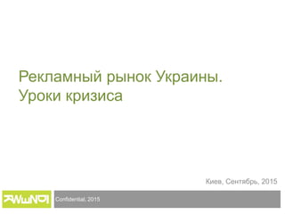 Confidential, 2015
Киев, Сентябрь, 2015
Рекламный рынок Украины.
Уроки кризиса
 