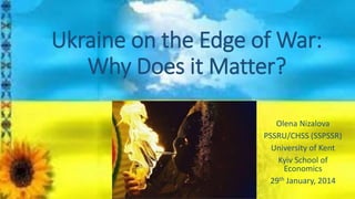 Ukraine on the Edge of War:
Why Does it Matter?
Olena Nizalova
PSSRU/CHSS (SSPSSR)
University of Kent
Kyiv School of
Economics
29th January, 2014

 