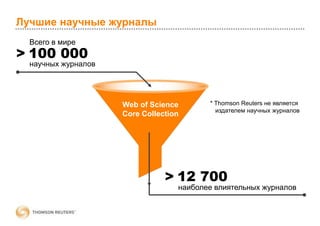 Лучшие научные журналы
Web of Science
Core Collection
* Thomson Reuters не является
издателем научных журналов
Всего в мире
> 100 000
научных журналов
> 12 700
наиболее влиятельных журналов
 