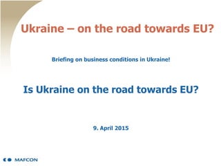 Ukraine – on the road towards EU?
Briefing on business conditions in Ukraine!
Is Ukraine on the road towards EU?
9. April 2015
 