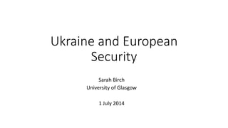 Ukraine and European
Security
Sarah Birch
University of Glasgow
1 July 2014
 