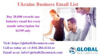 Ukraine Business Email List
Visit: https://globalb2bcontacts.com
Call us today at: +1-816-286-4114 or          
Email us at: info@globalb2bcontacts.com
Buy 20,000 records any
Industry email list every
month subscription for
$1399 only
 