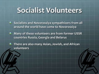 Socialist Volunteers
Socialists and Novorossiya sympathizers from all
around the world have come to Novorossiya
Many of these volunteers are from former USSR
countries Russia, Georgia and Belarus
There are also many Asian, Jewish, and African
volunteers
 