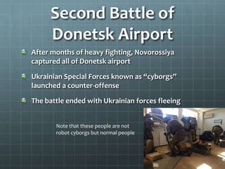 Second Battle of
Donetsk Airport
After months of heavy fighting, Novorossiya
captured all of Donetsk airport
Ukrainian Special Forces known as “cyborgs”
launched a counter-offense
The battle ended with Ukrainian forces fleeing
Note that these people are not
robot cyborgs but normal people
 