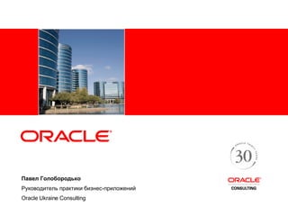 Павел Голобородько  Руководитель практики бизнес-приложений Oracle Ukraine   Consulting 