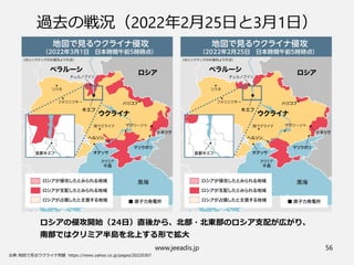 www.jeeadis.jp 56
過去の戦況（2022年2月25日と3月1日）
ロシアの侵攻開始（24日）直後から、北部・北東部のロシア支配が広がり、
南部ではクリミア半島を北上する形で拡大
 