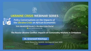 The Russia-Ukraine Conflict: Impacts on Commodity Markets in Zimbabwe
Dr. Greenwell Matchaya
Senior Researcher, ReSAKSS -ESA Regional Lead, IWMI
Email: g.matchaya@cgiar.org
18 April 2023
 